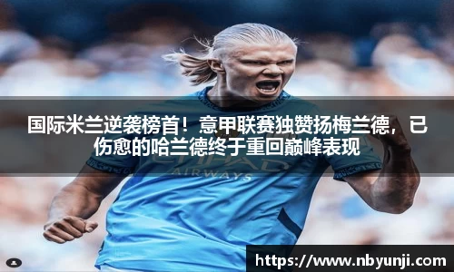 国际米兰逆袭榜首！意甲联赛独赞扬梅兰德，已伤愈的哈兰德终于重回巅峰表现