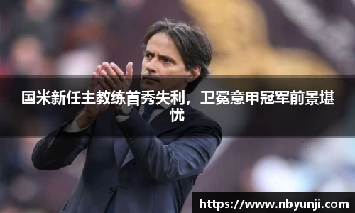 国米新任主教练首秀失利，卫冕意甲冠军前景堪忧