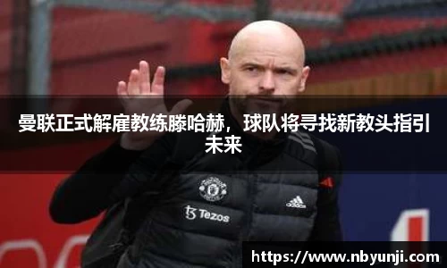 曼联正式解雇教练滕哈赫，球队将寻找新教头指引未来