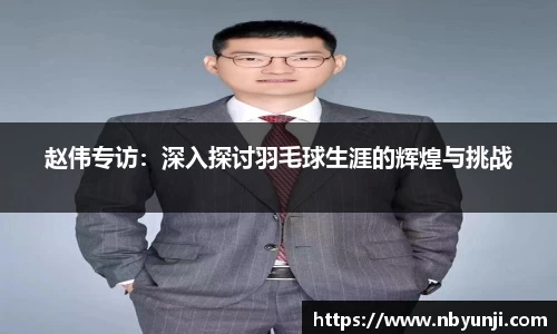 赵伟专访：深入探讨羽毛球生涯的辉煌与挑战