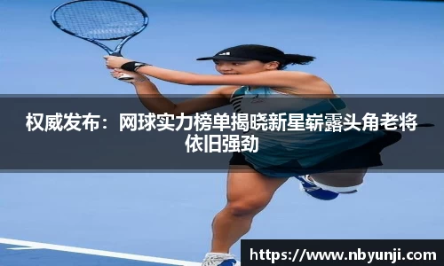 权威发布：网球实力榜单揭晓新星崭露头角老将依旧强劲