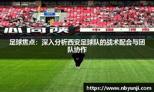 足球焦点：深入分析西安足球队的战术配合与团队协作