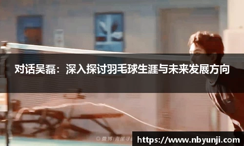对话吴磊：深入探讨羽毛球生涯与未来发展方向
