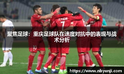 聚焦足球：重庆足球队在速度对抗中的表现与战术分析