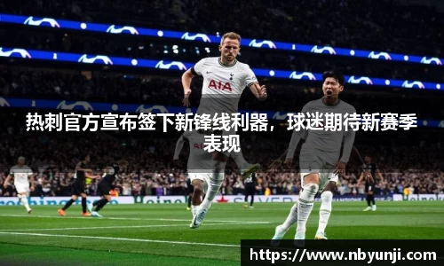 热刺官方宣布签下新锋线利器，球迷期待新赛季表现