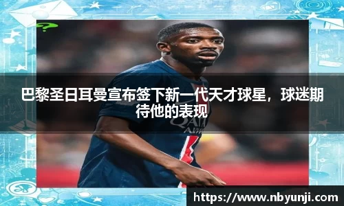 巴黎圣日耳曼宣布签下新一代天才球星，球迷期待他的表现