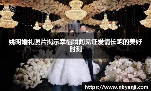 姚明婚礼照片揭示幸福瞬间见证爱情长跑的美好时刻
