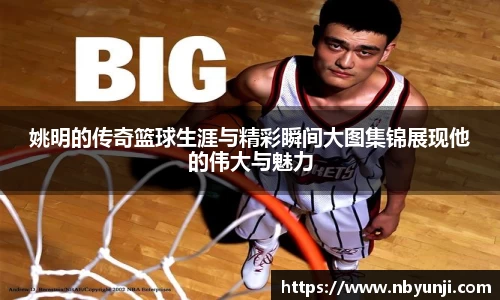 姚明的传奇篮球生涯与精彩瞬间大图集锦展现他的伟大与魅力