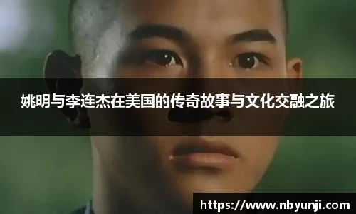 姚明与李连杰在美国的传奇故事与文化交融之旅