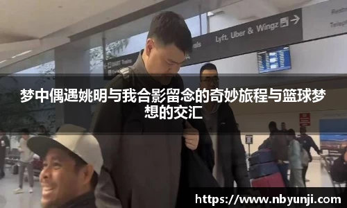 梦中偶遇姚明与我合影留念的奇妙旅程与篮球梦想的交汇