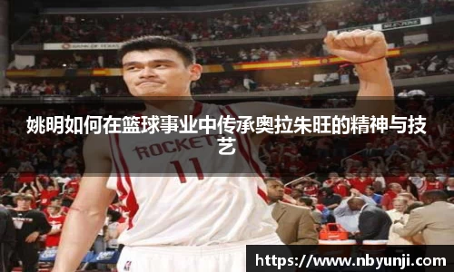 姚明如何在篮球事业中传承奥拉朱旺的精神与技艺