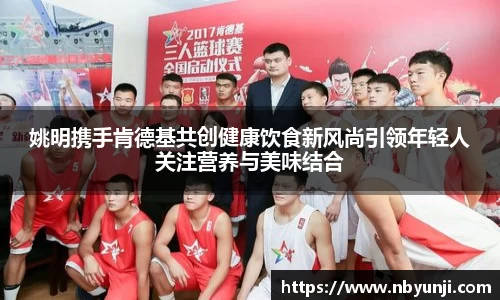 姚明携手肯德基共创健康饮食新风尚引领年轻人关注营养与美味结合