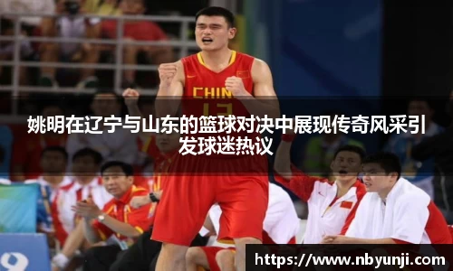 姚明在辽宁与山东的篮球对决中展现传奇风采引发球迷热议