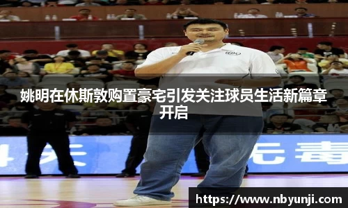 姚明在休斯敦购置豪宅引发关注球员生活新篇章开启
