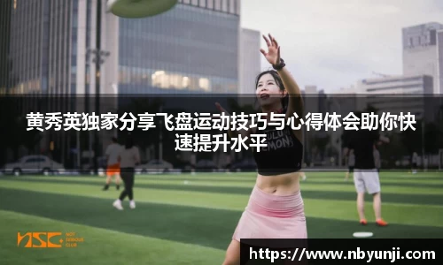 黄秀英独家分享飞盘运动技巧与心得体会助你快速提升水平