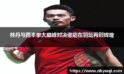 林丹与西本拳太巅峰对决谁能在羽坛再创辉煌
