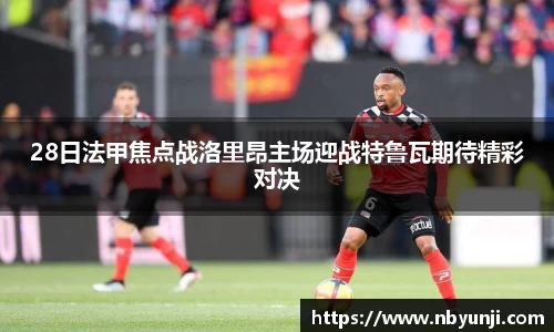 28日法甲焦点战洛里昂主场迎战特鲁瓦期待精彩对决