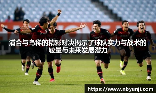 浦合与鸟稀的精彩对决揭示了球队实力与战术的较量与未来发展潜力