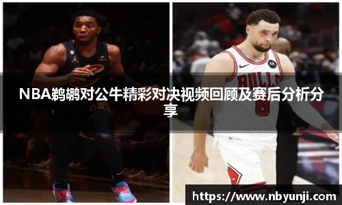 NBA鹈鹕对公牛精彩对决视频回顾及赛后分析分享