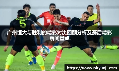 广州恒大与胜利的精彩对决回顾分析及赛后精彩瞬间盘点