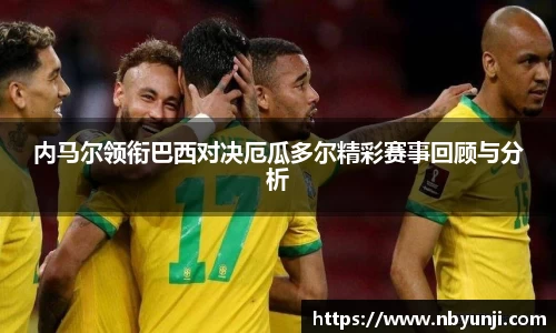 内马尔领衔巴西对决厄瓜多尔精彩赛事回顾与分析
