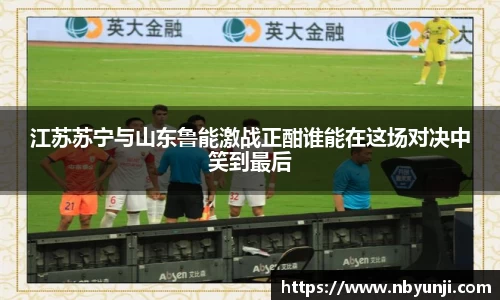 江苏苏宁与山东鲁能激战正酣谁能在这场对决中笑到最后