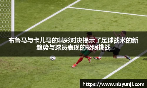 布鲁马与卡儿马的精彩对决揭示了足球战术的新趋势与球员表现的极限挑战