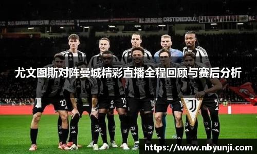 尤文图斯对阵曼城精彩直播全程回顾与赛后分析