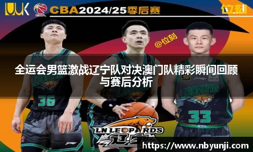全运会男篮激战辽宁队对决澳门队精彩瞬间回顾与赛后分析