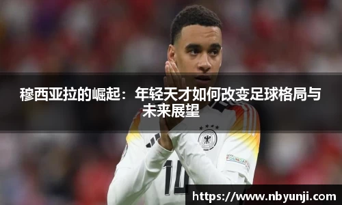 穆西亚拉的崛起：年轻天才如何改变足球格局与未来展望
